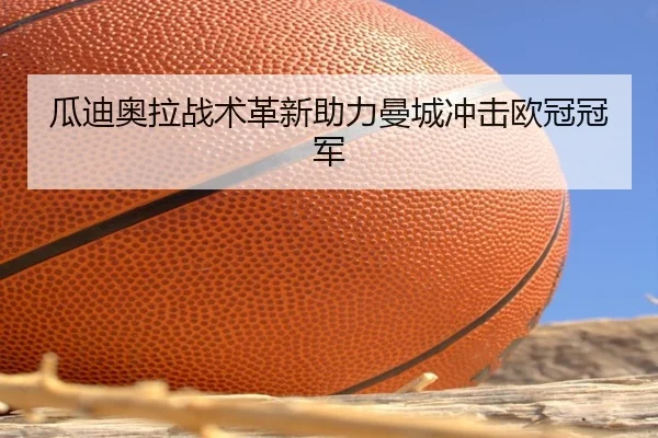 瓜迪奥拉战术革新助力曼城冲击欧冠冠军