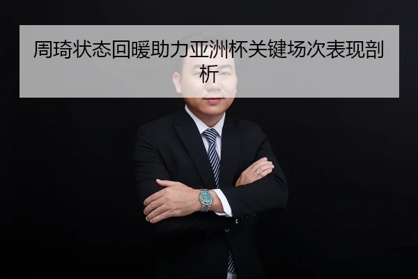 周琦状态回暖助力亚洲杯关键场次表现剖析