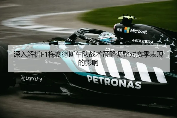 深入解析F1梅赛德斯车队战术策略调整对赛季表现的影响
